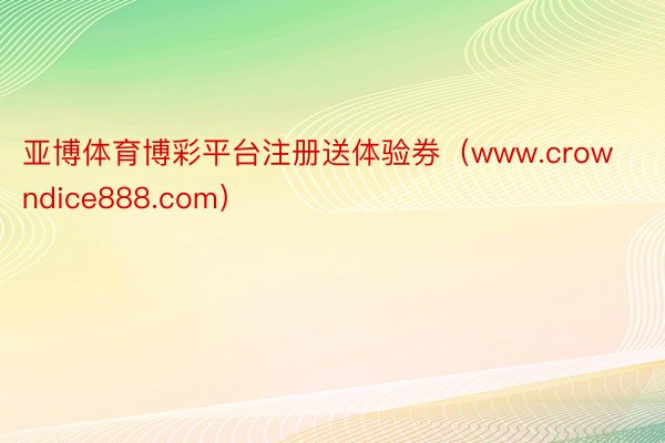 亚博体育博彩平台注册送体验券（www.crowndice888.com）