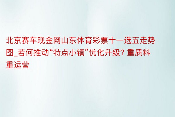 北京赛车现金网山东体育彩票十一选五走势图_若何推动“特点小镇”优化升级? 重质料重运营