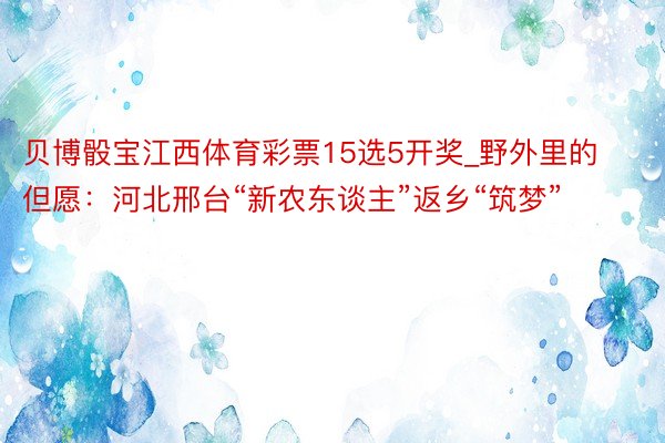 贝博骰宝江西体育彩票15选5开奖_野外里的但愿：河北邢台“新农东谈主”返乡“筑梦”