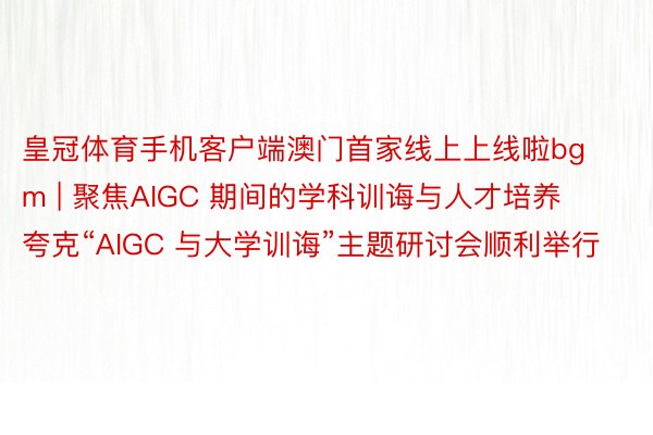 皇冠体育手机客户端澳门首家线上上线啦bgm | 聚焦AIGC 期间的学科训诲与⼈才培养 夸克“AIGC 与⼤学训诲”主题研讨会顺利举行