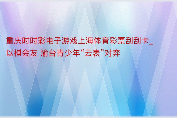 重庆时时彩电子游戏上海体育彩票刮刮卡_以棋会友 渝台青少年“云表”对弈