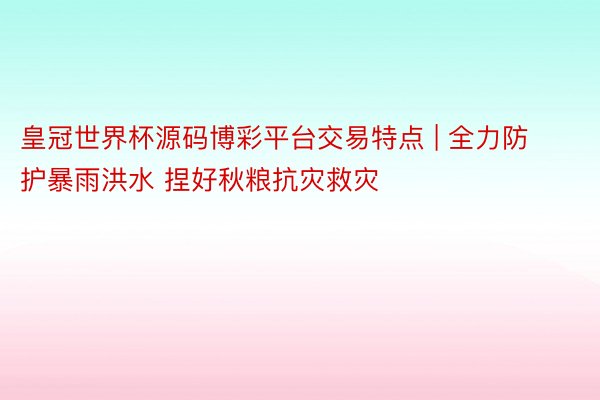 皇冠世界杯源码博彩平台交易特点 | 全力防护暴雨洪水 捏好秋粮抗灾救灾