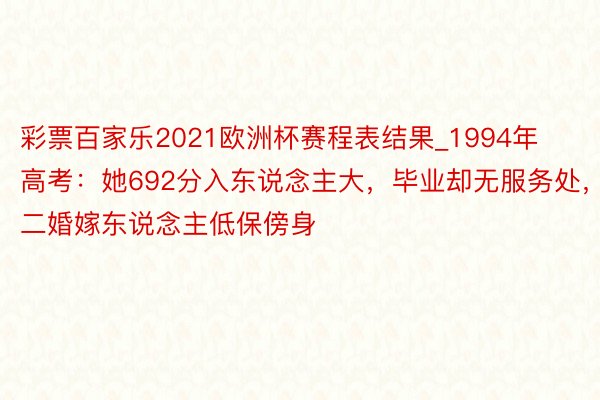 彩票百家乐2021欧洲杯赛程表结果_1994年高考：她692分入东说念主大，毕业却无服务处，二婚嫁东说念主低保傍身