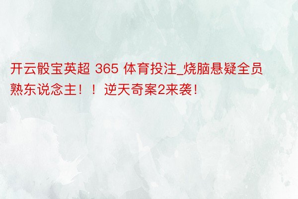 开云骰宝英超 365 体育投注_烧脑悬疑全员熟东说念主！！逆天奇案2来袭！