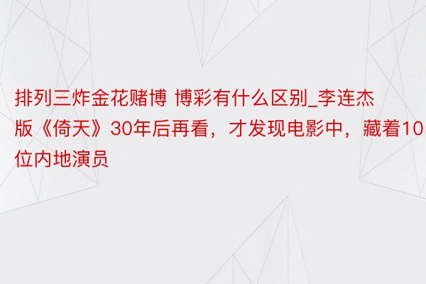 排列三炸金花赌博 博彩有什么区别_李连杰版《倚天》30年后再看，才发现电影中，藏着10位内地演员