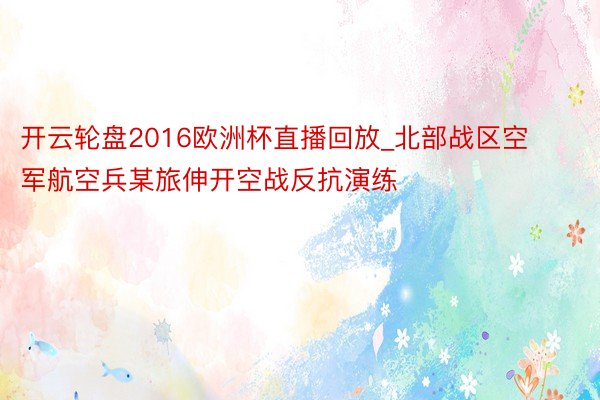 开云轮盘2016欧洲杯直播回放_北部战区空军航空兵某旅伸开空战反抗演练