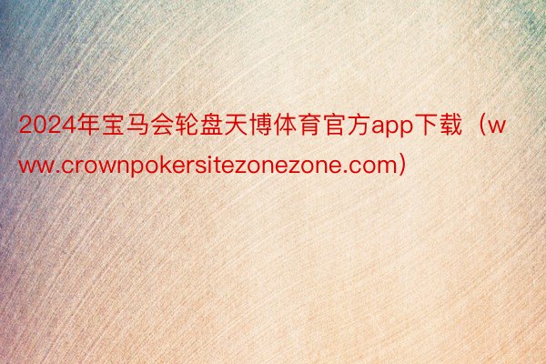 2024年宝马会轮盘天博体育官方app下载（www.crownpokersitezonezone.com）