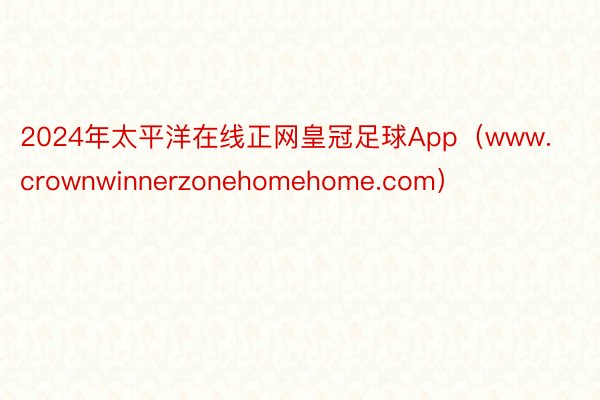 2024年太平洋在线正网皇冠足球App（www.crownwinnerzonehomehome.com）