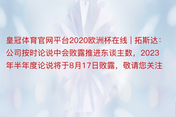 皇冠体育官网平台2020欧洲杯在线 | 拓斯达：公司按时论说中会败露推进东谈主数，2023年半年度论说将于8月17日败露，敬请您关注