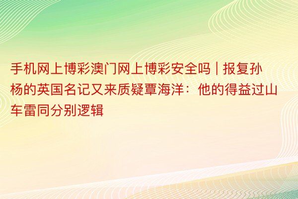 手机网上博彩澳门网上博彩安全吗 | 报复孙杨的英国名记又来质疑覃海洋：他的得益过山车雷同分别逻辑