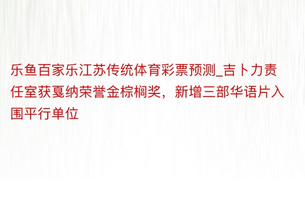 乐鱼百家乐江苏传统体育彩票预测_吉卜力责任室获戛纳荣誉金棕榈奖，新增三部华语片入围平行单位