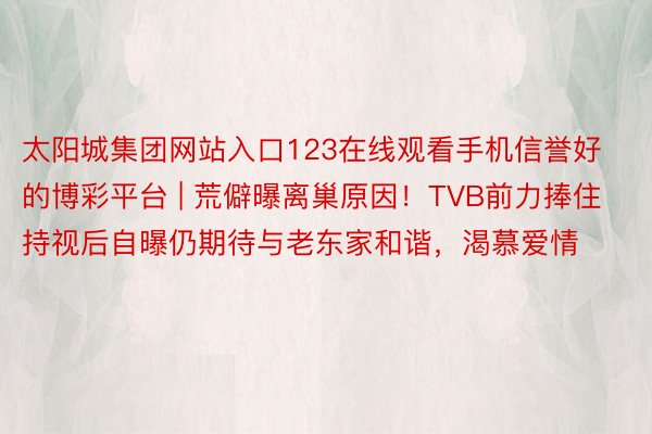 太阳城集团网站入口123在线观看手机信誉好的博彩平台 | 荒僻曝离巢原因！TVB前力捧住持视后自曝仍期待与老东家和谐，渴慕爱情