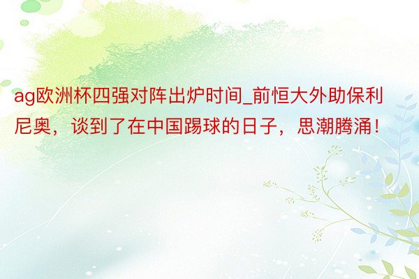 ag欧洲杯四强对阵出炉时间_前恒大外助保利尼奥，谈到了在中国踢球的日子，思潮腾涌！