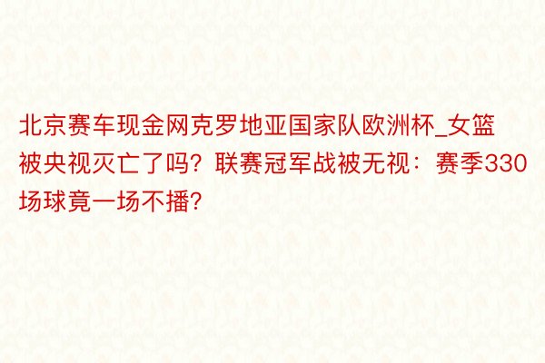 北京赛车现金网克罗地亚国家队欧洲杯_女篮被央视灭亡了吗？联赛冠军战被无视：赛季330场球竟一场不播？