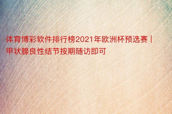 体育博彩软件排行榜2021年欧洲杯预选赛 | 甲状腺良性结节按期随访即可