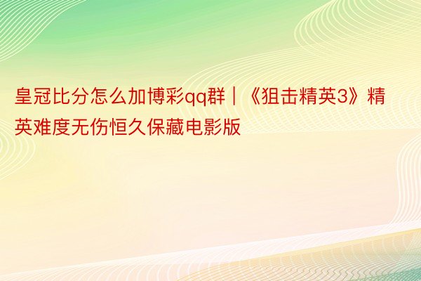 皇冠比分怎么加博彩qq群 | 《狙击精英3》精英难度无伤恒久保藏电影版