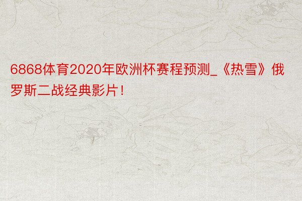 6868体育2020年欧洲杯赛程预测_《热雪》俄罗斯二战经典影片！