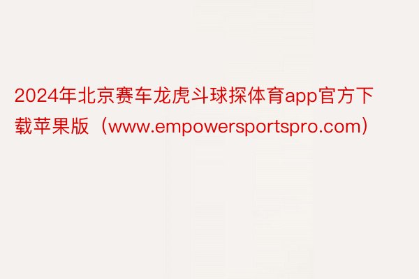 2024年北京赛车龙虎斗球探体育app官方下载苹果版（www.empowersportspro.com）