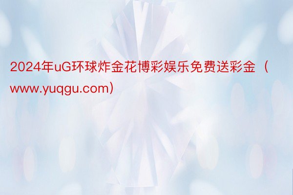 2024年uG环球炸金花博彩娱乐免费送彩金（www.yuqgu.com）