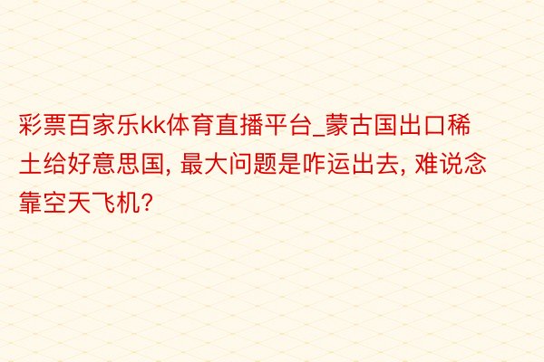 彩票百家乐kk体育直播平台_蒙古国出口稀土给好意思国， 最大问题是咋运出去， 难说念靠空天飞机?