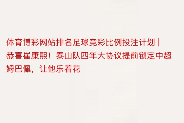 体育博彩网站排名足球竞彩比例投注计划 | 恭喜崔康熙！泰山队四年大协议提前锁定中超姆巴佩，让他乐着花