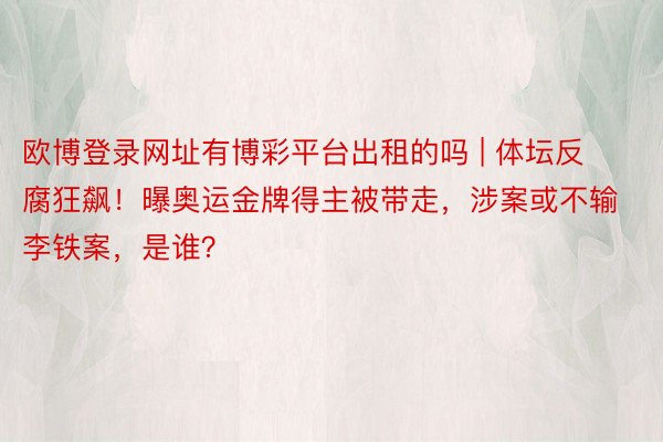 欧博登录网址有博彩平台出租的吗 | 体坛反腐狂飙！曝奥运金牌得主被带走，涉案或不输李铁案，是谁？