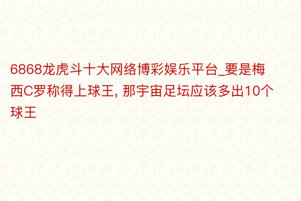 6868龙虎斗十大网络博彩娱乐平台_要是梅西C罗称得上球王， 那宇宙足坛应该多出10个球王