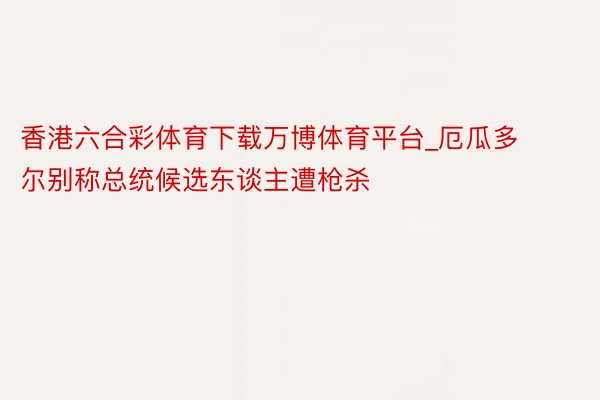 香港六合彩体育下载万博体育平台_厄瓜多尔别称总统候选东谈主遭枪杀