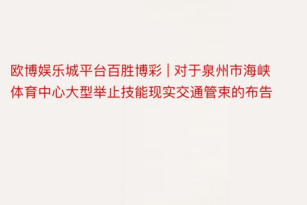 欧博娱乐城平台百胜博彩 | 对于泉州市海峡体育中心大型举止技能现实交通管束的布告