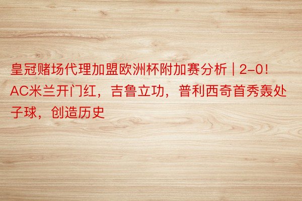 皇冠赌场代理加盟欧洲杯附加赛分析 | 2-0！AC米兰开门红，吉鲁立功，普利西奇首秀轰处子球，创造历史