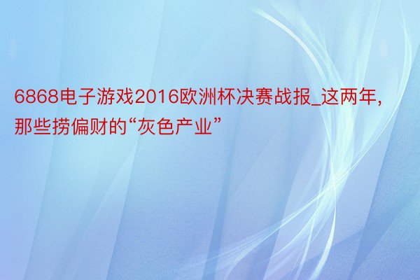 6868电子游戏2016欧洲杯决赛战报_这两年, 那些捞偏财的“灰色产业”