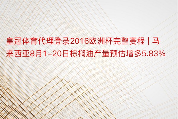皇冠体育代理登录2016欧洲杯完整赛程 | 马来西亚8月1-20日棕榈油产量预估增多5.83%