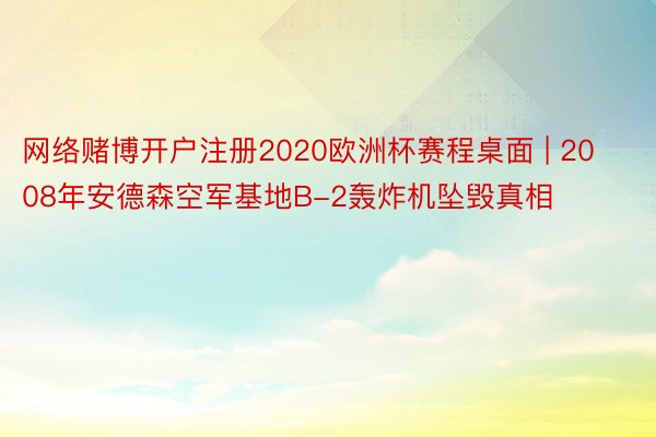 网络赌博开户注册2020欧洲杯赛程桌面 | 2008年安德森空军基地B-2轰炸机坠毁真相