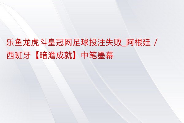乐鱼龙虎斗皇冠网足球投注失败_阿根廷 / 西班牙【暗澹成就】中笔墨幕