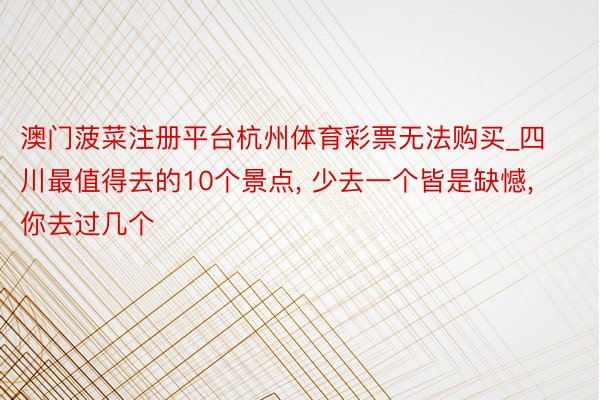 澳门菠菜注册平台杭州体育彩票无法购买_四川最值得去的10个景点, 少去一个皆是缺憾, 你去过几个