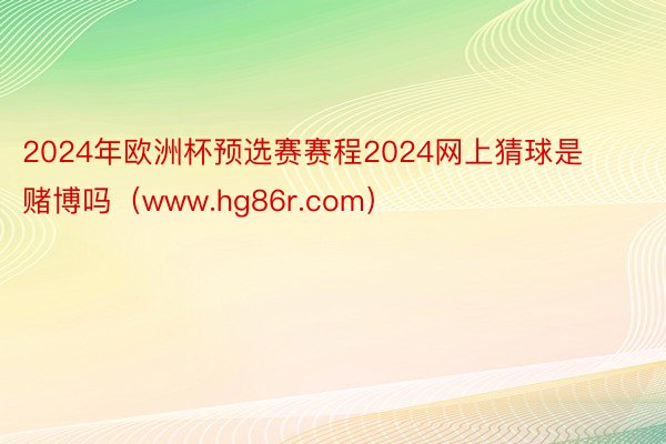 2024年欧洲杯预选赛赛程2024网上猜球是赌博吗（www.hg86r.com）