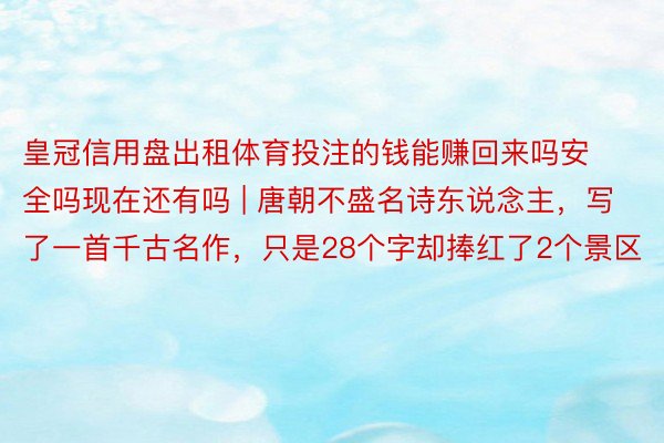 皇冠信用盘出租体育投注的钱能赚回来吗安全吗现在还有吗 | 唐朝不盛名诗东说念主，写了一首千古名作，只是28个字却捧红了2个景区