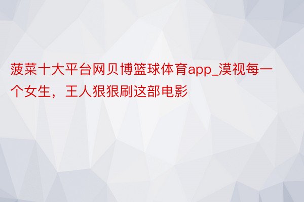 菠菜十大平台网贝博篮球体育app_漠视每一个女生,王人狠狠刷这部电影‼️
