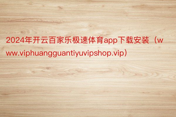 2024年开云百家乐极速体育app下载安装（www.viphuangguantiyuvipshop.vip）