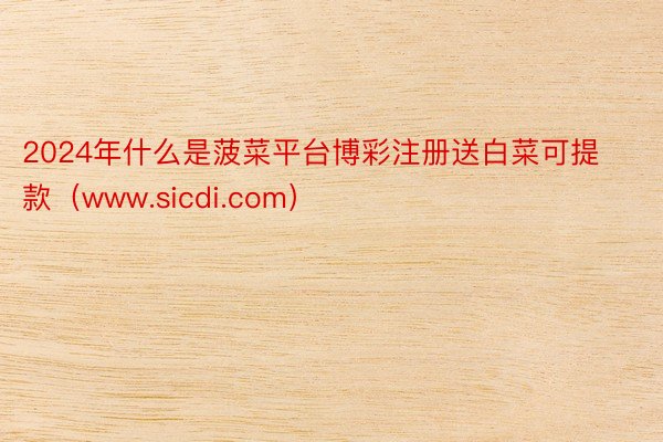 2024年什么是菠菜平台博彩注册送白菜可提款（www.sicdi.com）