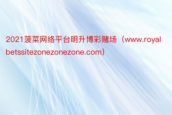 2021菠菜网络平台明升博彩赌场（www.royalbetssitezonezonezone.com）