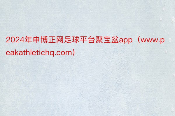 2024年申博正网足球平台聚宝盆app（www.peakathletichq.com）