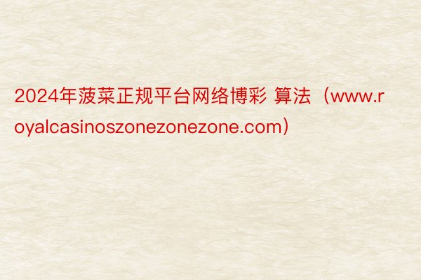 2024年菠菜正规平台网络博彩 算法(www.royalcasinoszonezonezone.com)