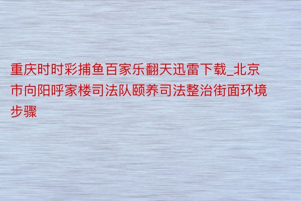 重庆时时彩捕鱼百家乐翻天迅雷下载_北京市向阳呼家楼司法队颐养司法整治街面环境步骤