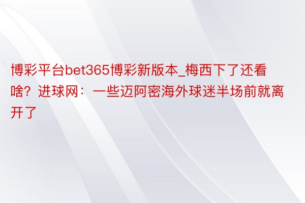 博彩平台bet365博彩新版本_梅西下了还看啥？进球网：一些迈阿密海外球迷半场前就离开了
