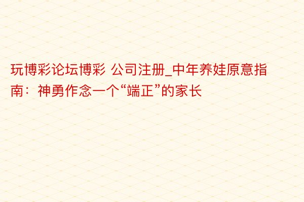 玩博彩论坛博彩 公司注册_中年养娃原意指南：神勇作念一个“端正”的家长