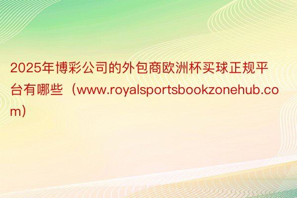 2025年博彩公司的外包商欧洲杯买球正规平台有哪些（www.royalsportsbookzonehub.com）