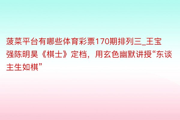 菠菜平台有哪些体育彩票170期排列三_王宝强陈明昊《棋士》定档，用玄色幽默讲授“东谈主生如棋”