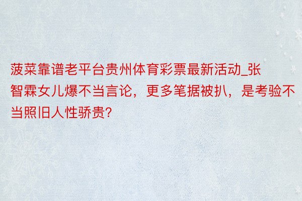 菠菜靠谱老平台贵州体育彩票最新活动_张智霖女儿爆不当言论，更多笔据被扒，是考验不当照旧人性骄贵？